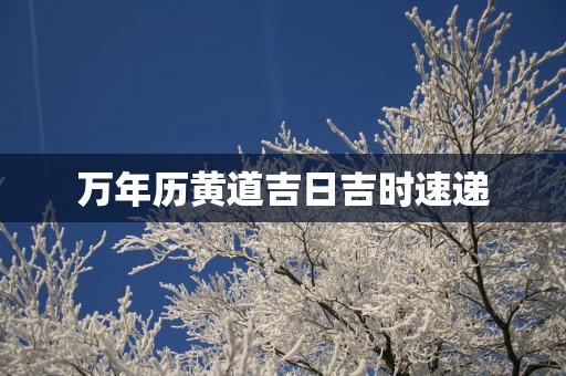 万年历黄道吉日吉时速递
