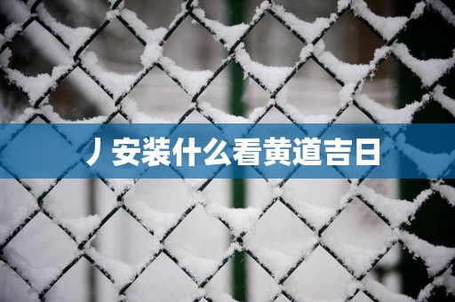 丿安装什么看黄道吉日