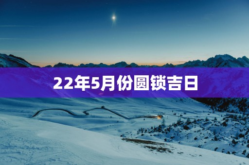22年5月份圆锁吉日