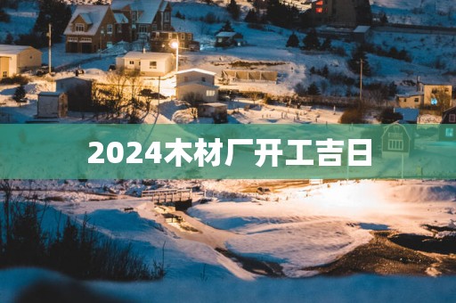 2025木材厂开工吉日