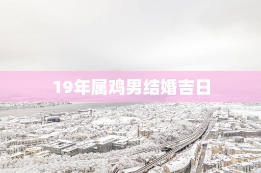 19年属鸡男结婚吉日