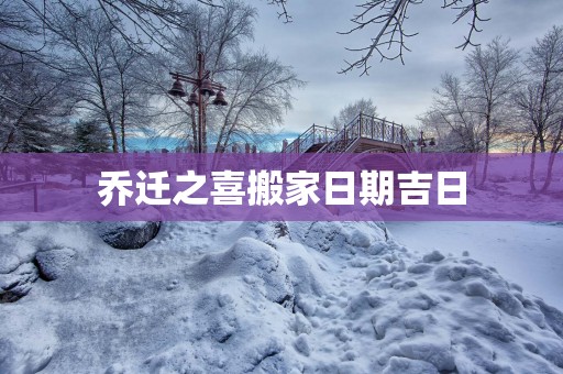 乔迁之喜搬家日期吉日