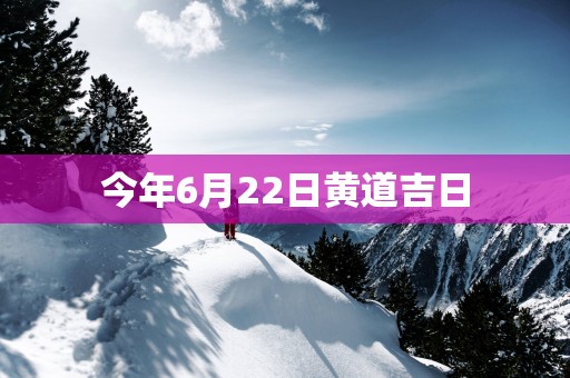 今年6月22日黄道吉日 今年6月22日黄道吉日