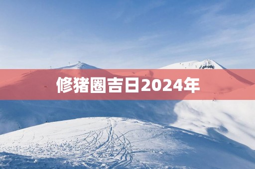 修猪圈吉日2025年