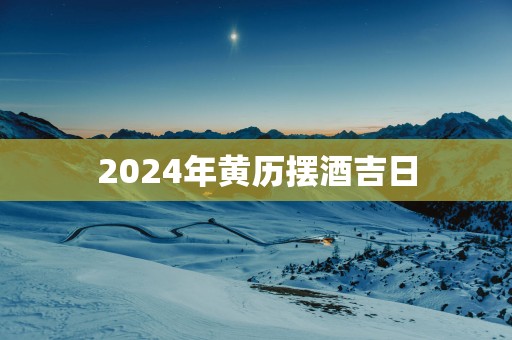 2025年黄历摆酒吉日 2025年黄历摆酒吉日
