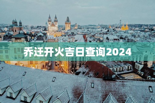 乔迁开火吉日查询2025