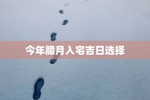 今年腊月入宅吉日选择