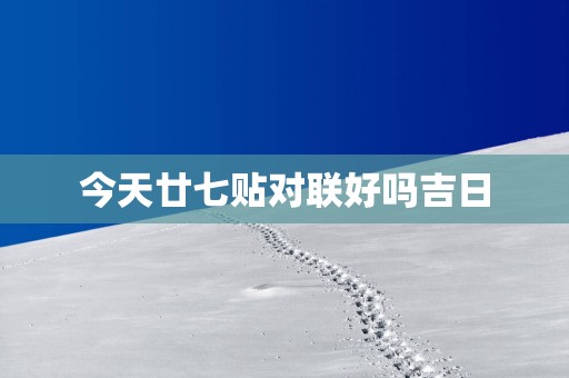 今天廿七贴对联好吗吉日