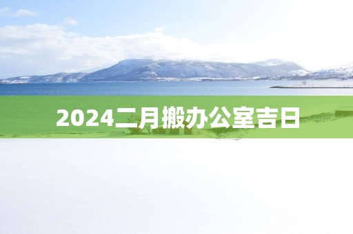 2025二月搬办公室吉日