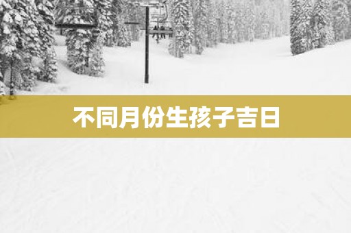 不同月份生孩子吉日