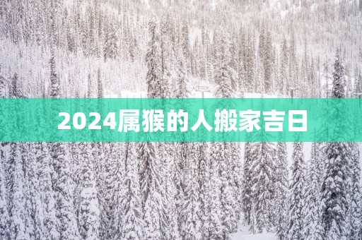 2025属猴的人搬家吉日