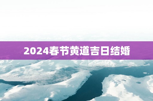 2025春节黄道吉日结婚