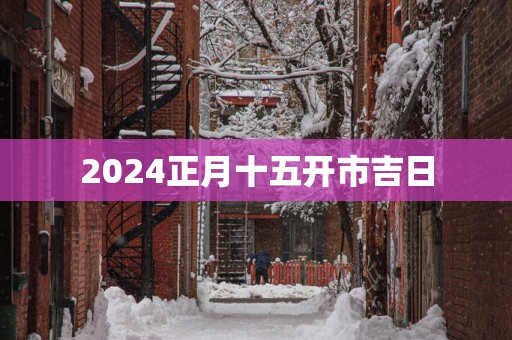 2025正月十五开市吉日