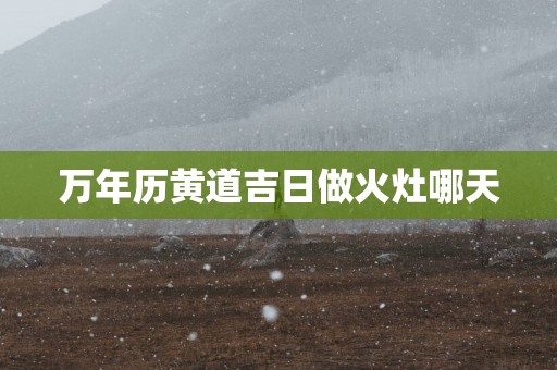 万年历黄道吉日做火灶哪天