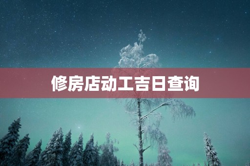 修房店动工吉日查询