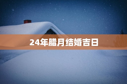 24年腊月结婚吉日