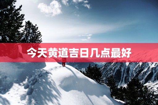 今天黄道吉日几点最好
