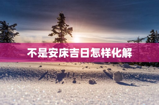 不是安床吉日怎样化解