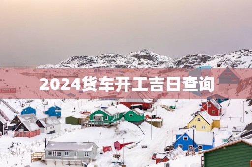 2025货车开工吉日查询