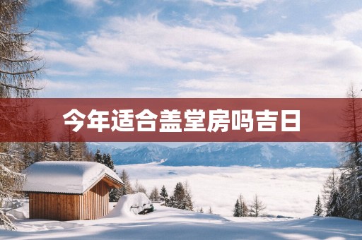 今年适合盖堂房吗吉日