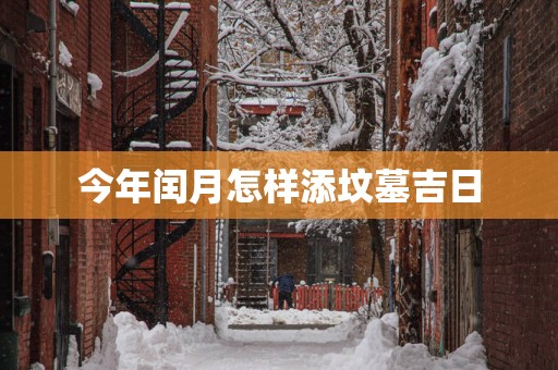 今年闰月怎样添坟墓吉日