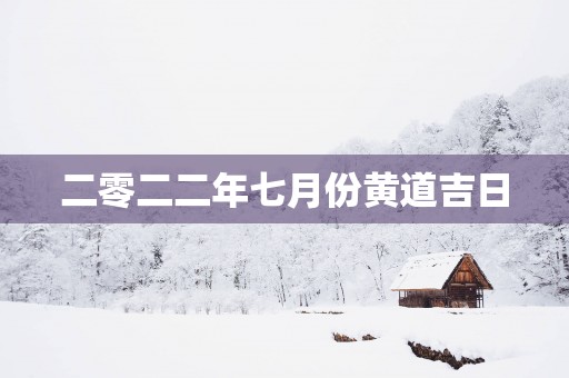 二零二二年七月份黄道吉日