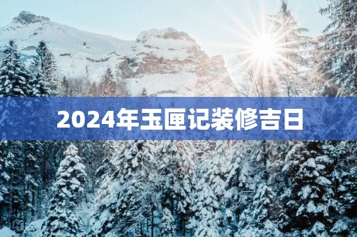 2025年玉匣记装修吉日