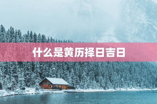 什么是黄历择日吉日