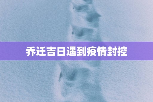 乔迁吉日遇到疫情封控