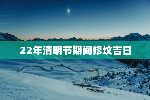 22年清明节期间修坟吉日
