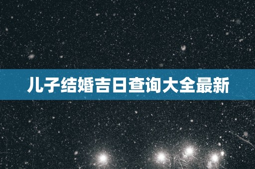 儿子结婚吉日查询大全最新