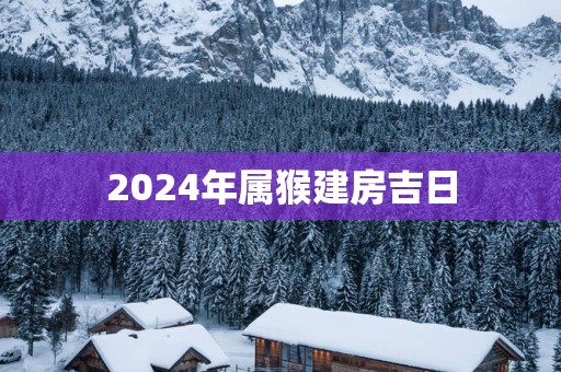 2025年属猴建房吉日