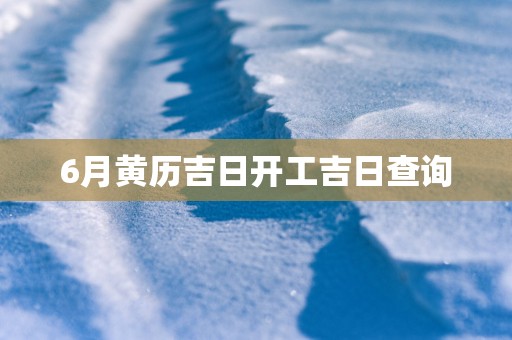 6月黄历吉日开工吉日查询