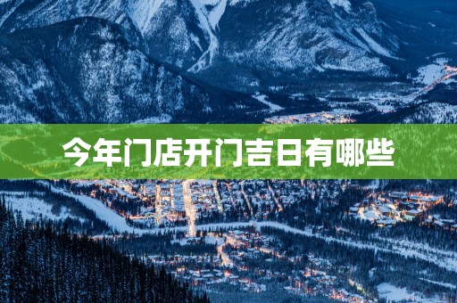 今年门店开门吉日有哪些