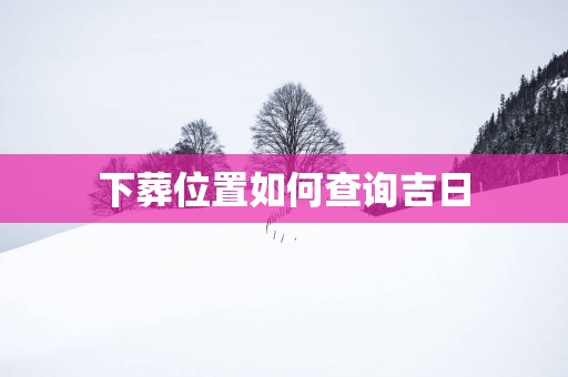 下葬位置如何查询吉日