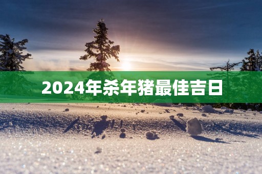 2024年杀年猪最佳吉日