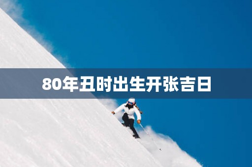 80年丑时出生开张吉日