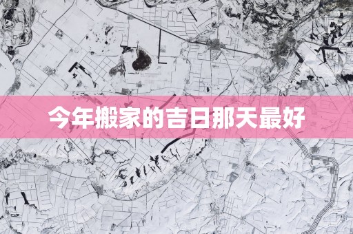 今年搬家的吉日那天最好