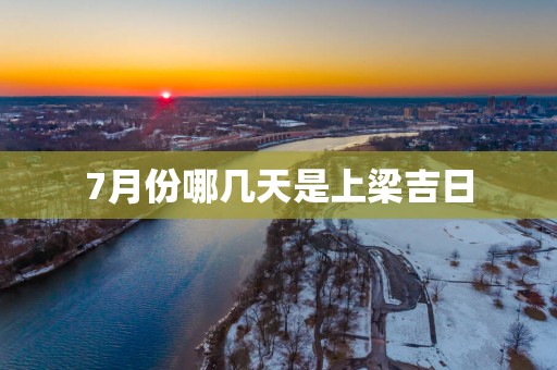 7月份哪几天是上梁吉日