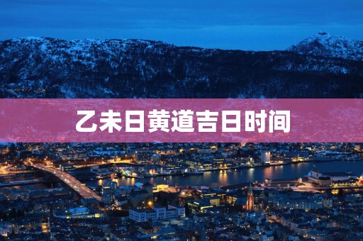 乙未日黄道吉日时间