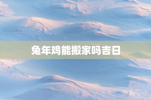 蛇年鸡能搬家吗吉日