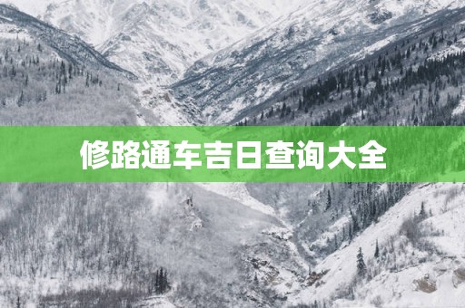 修路通车吉日查询大全 修路通车吉日查询大全