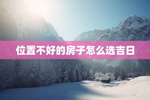 位置不好的房子怎么选吉日