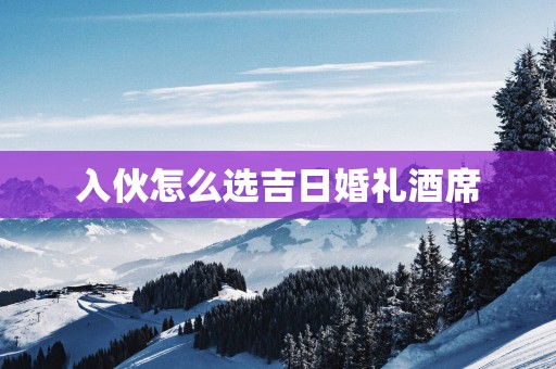 入伙怎么选吉日婚礼酒席