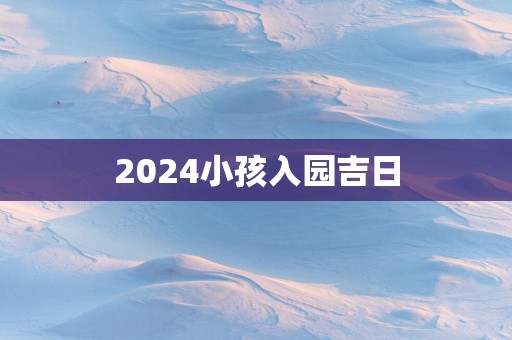 2025小孩入园吉日
