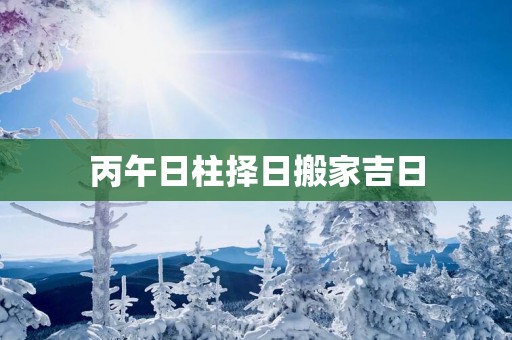 丙午日柱择日搬家吉日