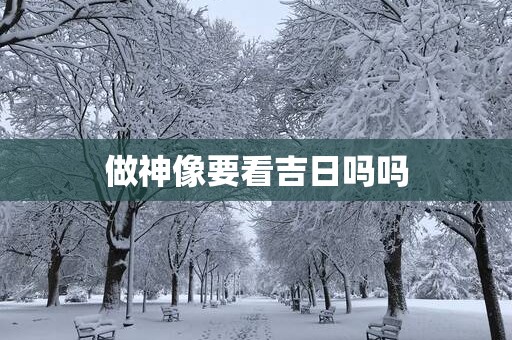 做神像要看吉日吗吗