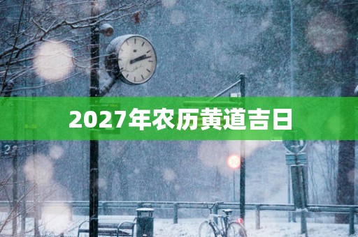 2027年农历黄道吉日