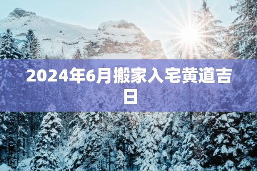 2025年6月搬家入宅黄道吉日