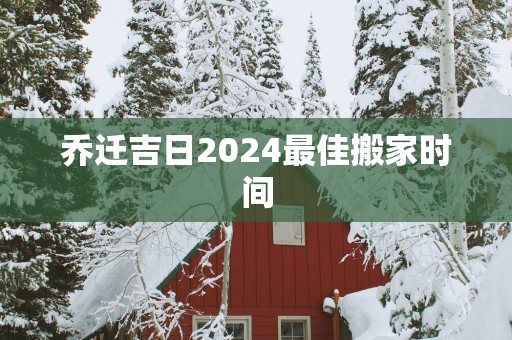 乔迁吉日2025最佳搬家时间